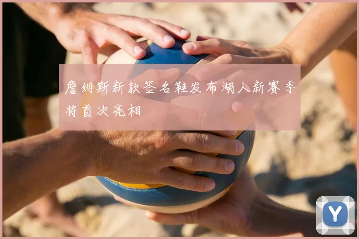 詹姆斯新款签名鞋发布湖人新赛季将首次亮相