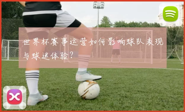 世界杯赛事运营如何影响球队表现与球迷体验？