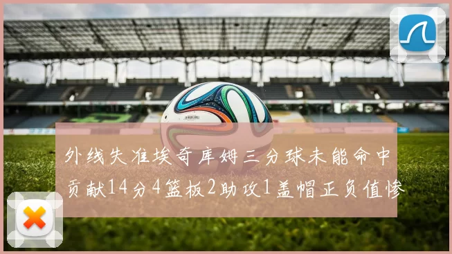外线失准埃奇库姆三分球未能命中贡献14分4篮板2助攻1盖帽正负值惨淡29