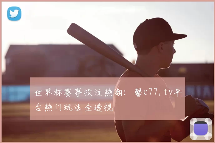世界杯赛事投注热潮:馨c77,tv平台热门玩法全透视