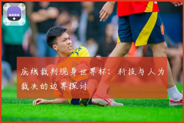 底线裁判现身世界杯：科技与人为裁决的边界探讨