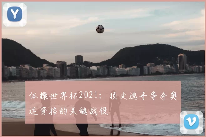 体操世界杯2021：顶尖选手争夺奥运资格的关键战役