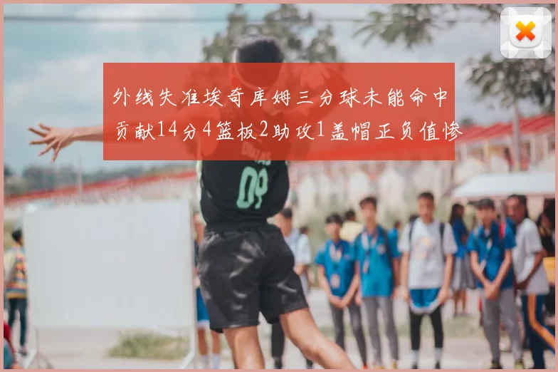 外线失准埃奇库姆三分球未能命中贡献14分4篮板2助攻1盖帽正负值惨淡29