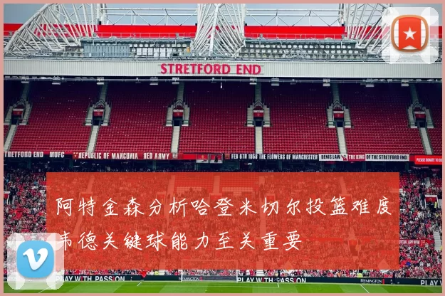 阿特金森分析哈登米切尔投篮难度韦德关键球能力至关重要