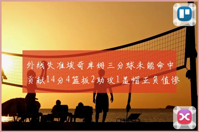外线失准埃奇库姆三分球未能命中贡献14分4篮板2助攻1盖帽正负值惨淡29