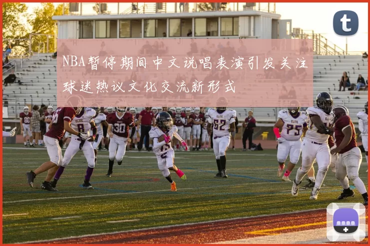 NBA暂停期间中文说唱表演引发关注球迷热议文化交流新形式