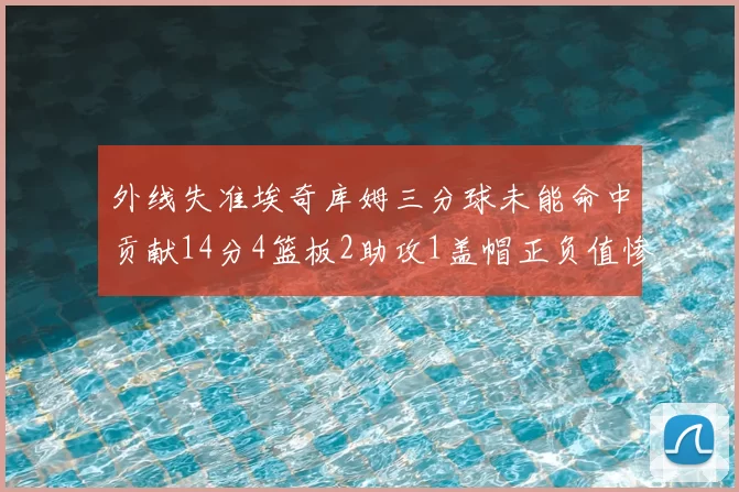 外线失准埃奇库姆三分球未能命中贡献14分4篮板2助攻1盖帽正负值惨淡29