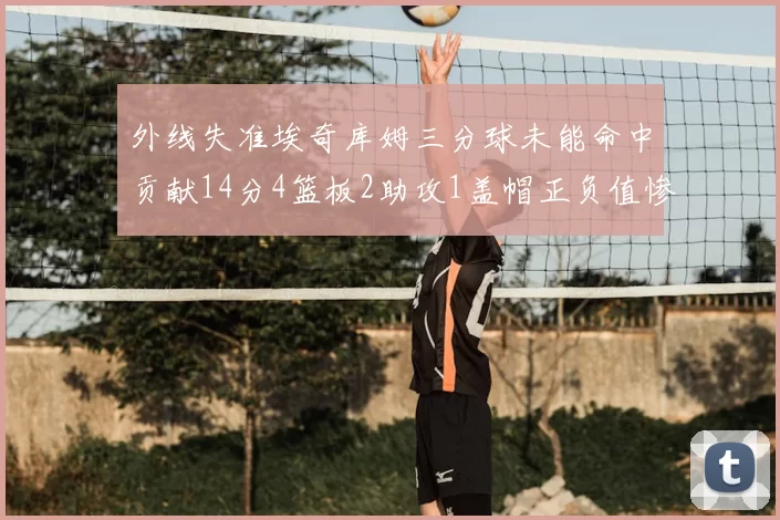 外线失准埃奇库姆三分球未能命中贡献14分4篮板2助攻1盖帽正负值惨淡29
