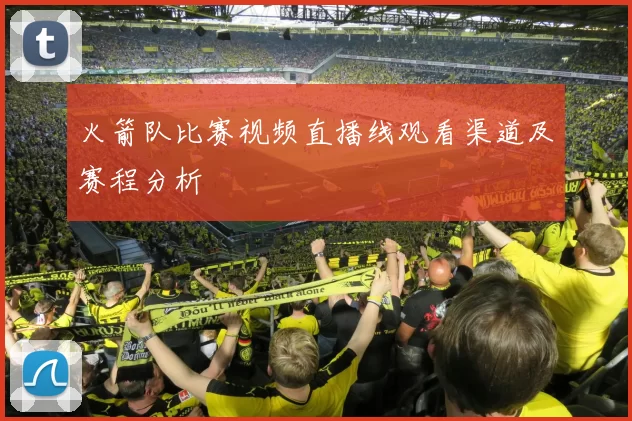 火箭队比赛视频直播线观看渠道及赛程分析