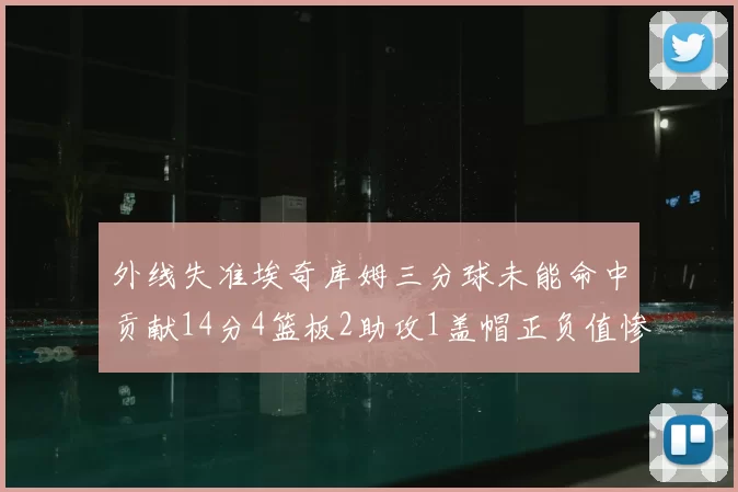 外线失准埃奇库姆三分球未能命中贡献14分4篮板2助攻1盖帽正负值惨淡29