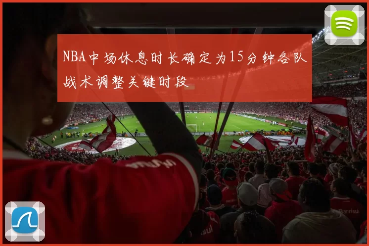 NBA中场休息时长确定为15分钟各队战术调整关键时段