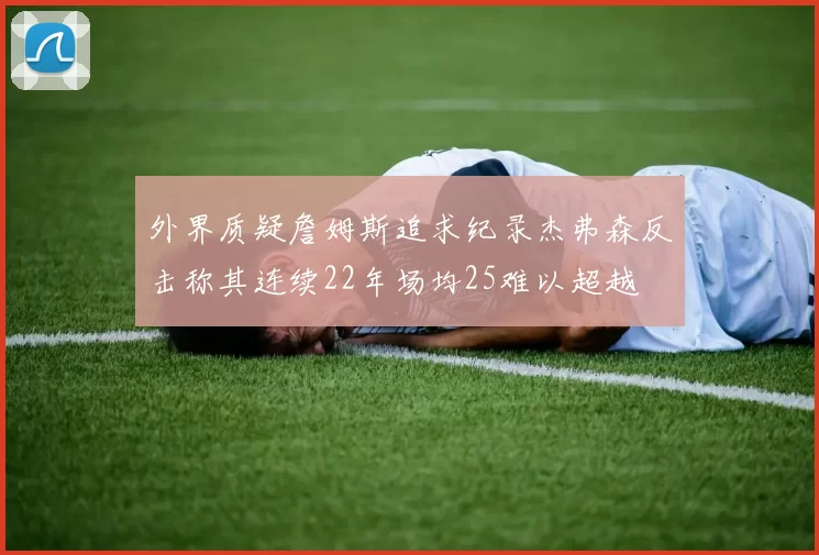 外界质疑詹姆斯追求纪录杰弗森反击称其连续22年场均25难以超越