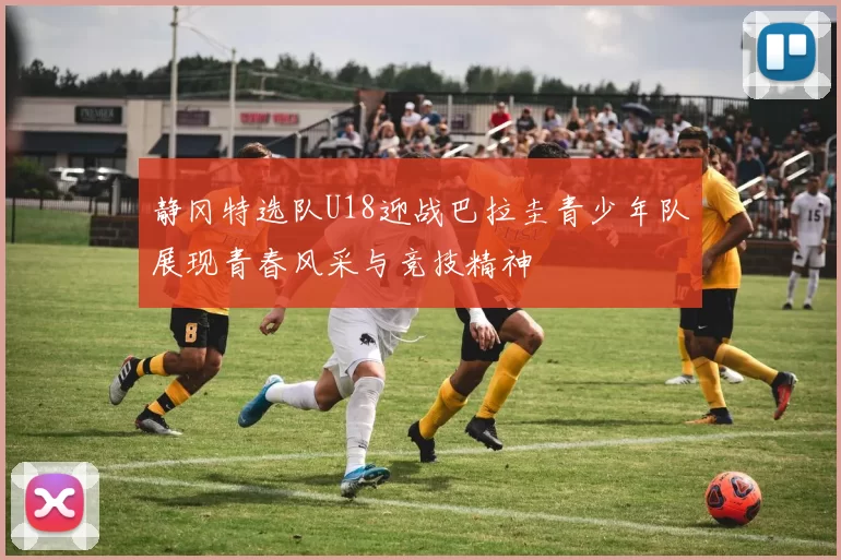静冈特选队U18迎战巴拉圭青少年队展现青春风采与竞技精神
