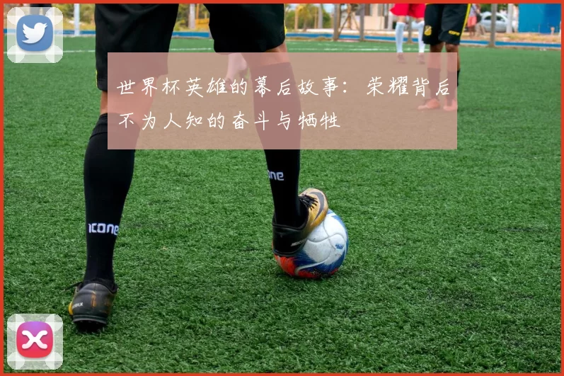 世界杯英雄的幕后故事：荣耀背后不为人知的奋斗与牺牲