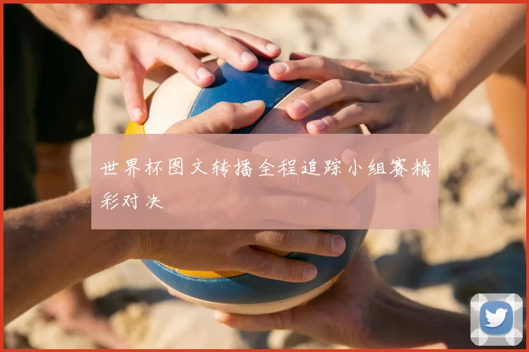 世界杯图文转播全程追踪小组赛精彩对决