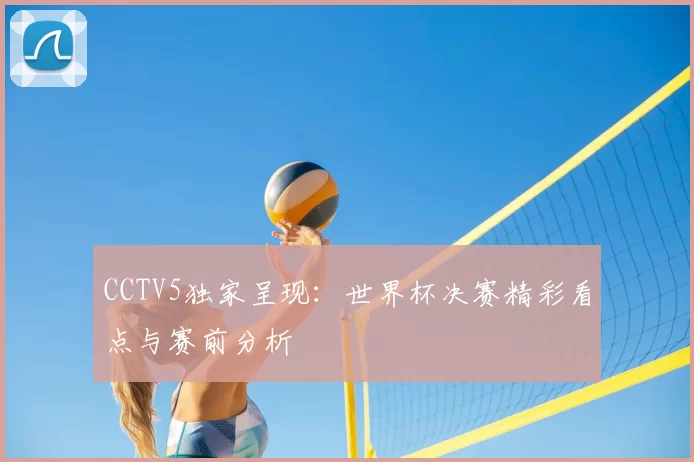 CCTV5独家呈现:世界杯决赛精彩看点与赛前分析