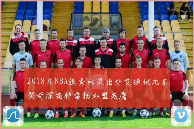 2018年NBA选秀结果出炉艾顿状元东契奇探花特雷杨加盟老鹰