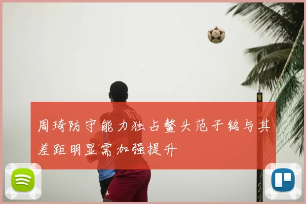 周琦防守能力独占鳌头范子铭与其差距明显需加强提升