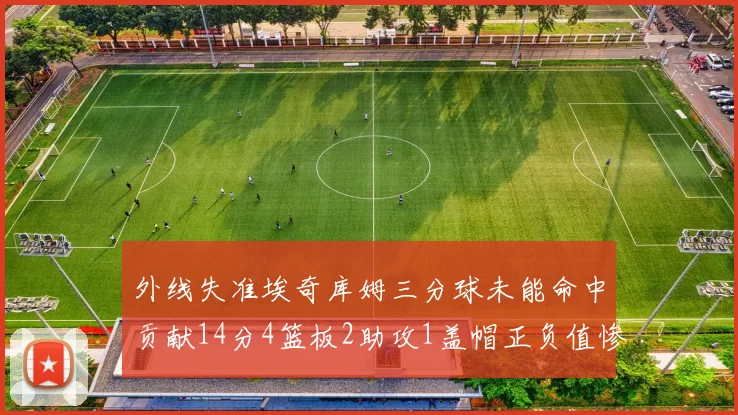 外线失准埃奇库姆三分球未能命中贡献14分4篮板2助攻1盖帽正负值惨淡29