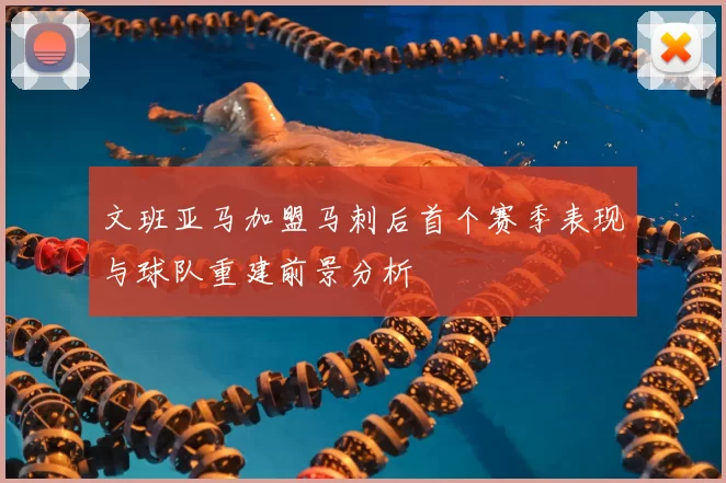 文班亚马加盟马刺后首个赛季表现与球队重建前景分析