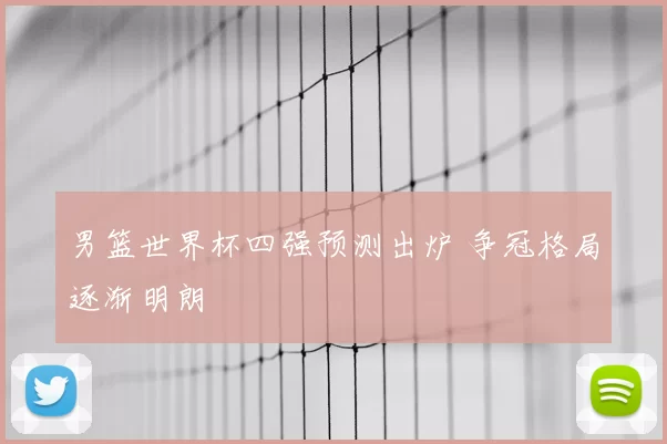 男篮世界杯四强预测出炉 争冠格局逐渐明朗