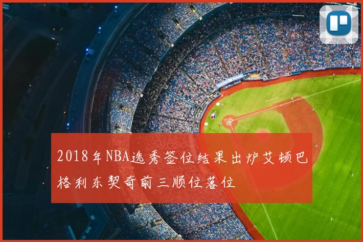 2018年NBA选秀签位结果出炉艾顿巴格利东契奇前三顺位落位