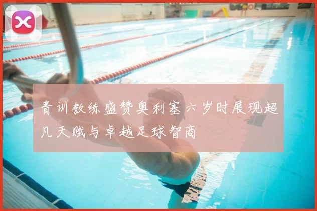青训教练盛赞奥利塞六岁时展现超凡天赋与卓越足球智商