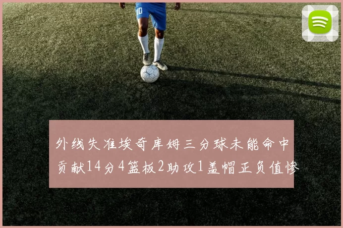 外线失准埃奇库姆三分球未能命中贡献14分4篮板2助攻1盖帽正负值惨淡29
