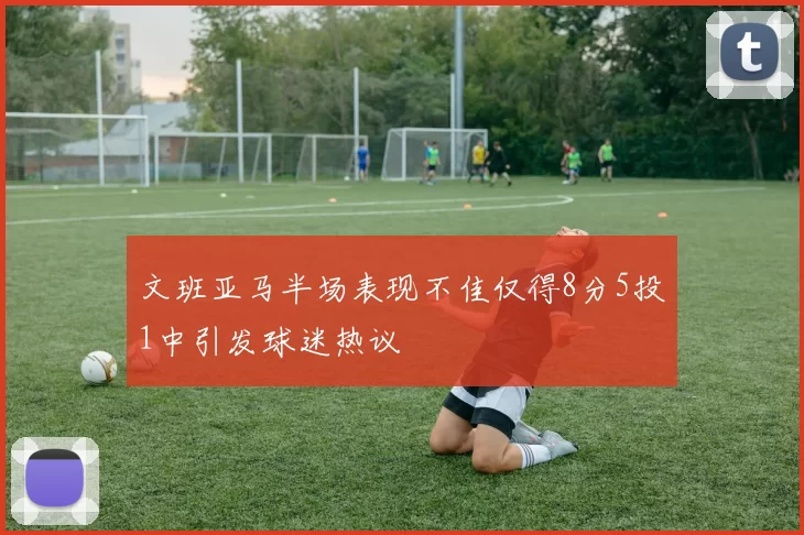 文班亚马半场表现不佳仅得8分5投1中引发球迷热议