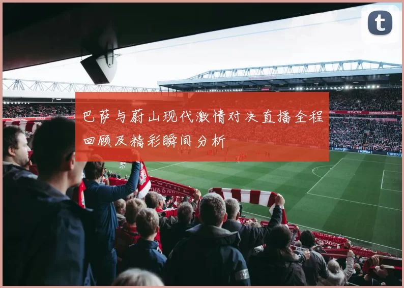 巴萨与蔚山现代激情对决直播全程回顾及精彩瞬间分析