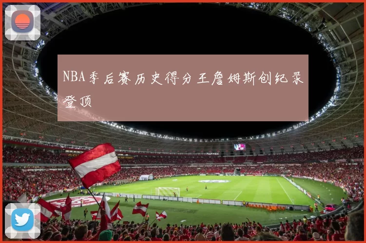 NBA季后赛历史得分王詹姆斯创纪录登顶