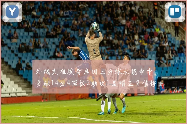 外线失准埃奇库姆三分球未能命中贡献14分4篮板2助攻1盖帽正负值惨淡29