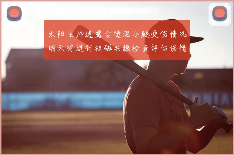 太阳主帅透露古德温小腿受伤情况明天将进行核磁共振检查评估伤情