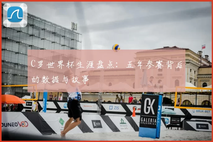 C罗世界杯生涯盘点：五年参赛背后的数据与故事