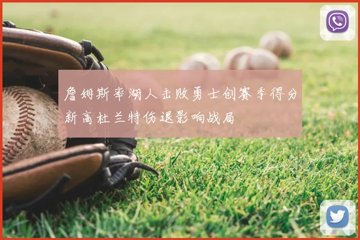 詹姆斯率湖人击败勇士创赛季得分新高杜兰特伤退影响战局