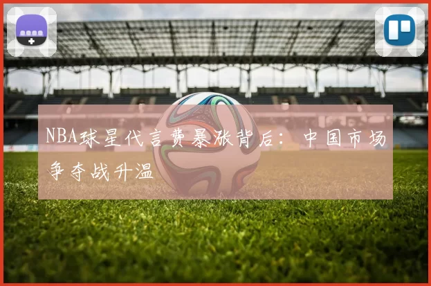 NBA球星代言费暴涨背后：中国市场争夺战升温