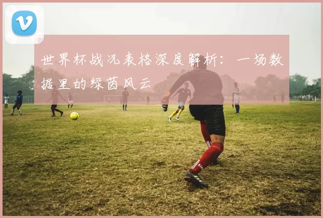 世界杯战况表格深度解析:一场数据里的绿茵风云