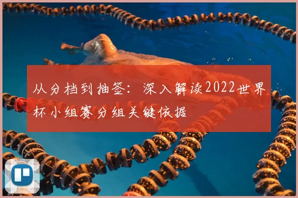 从分档到抽签：深入解读2022世界杯小组赛分组关键依据