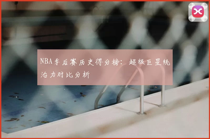 NBA季后赛历史得分榜：超级巨星统治力对比分析