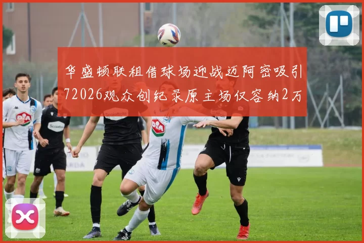 华盛顿联租借球场迎战迈阿密吸引72026观众创纪录原主场仅容纳2万人