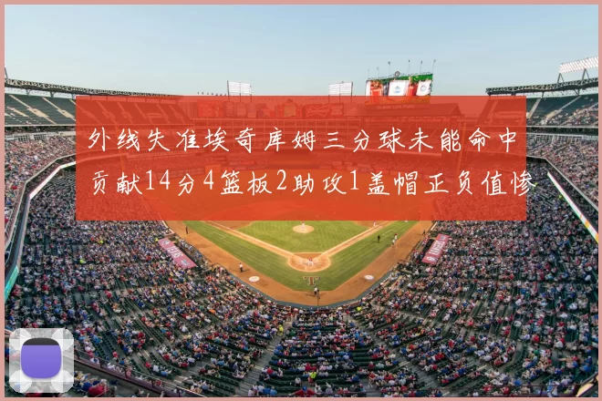 外线失准埃奇库姆三分球未能命中贡献14分4篮板2助攻1盖帽正负值惨淡29