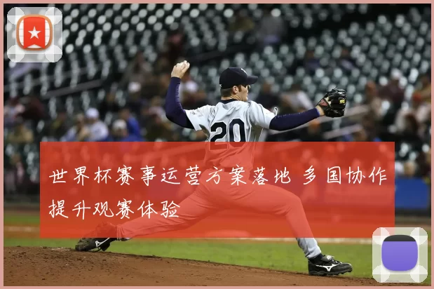 世界杯赛事运营方案落地 多国协作提升观赛体验