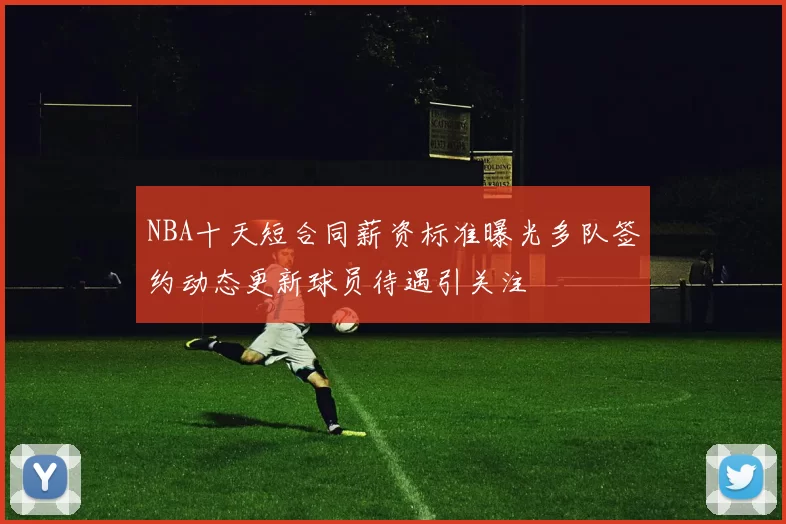 NBA十天短合同薪资标准曝光多队签约动态更新球员待遇引关注