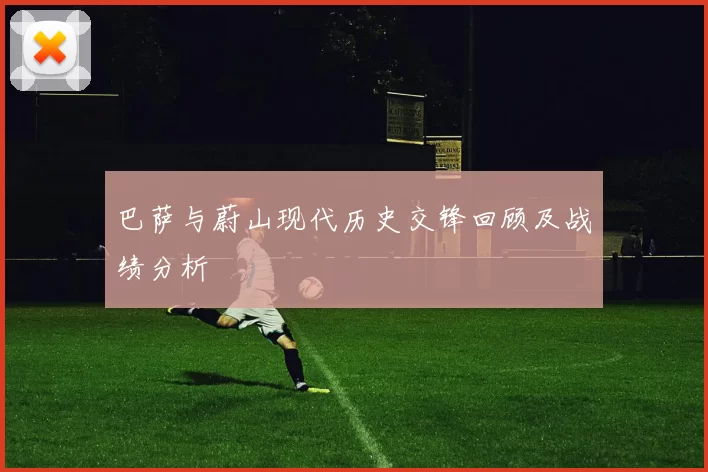 巴萨与蔚山现代历史交锋回顾及战绩分析