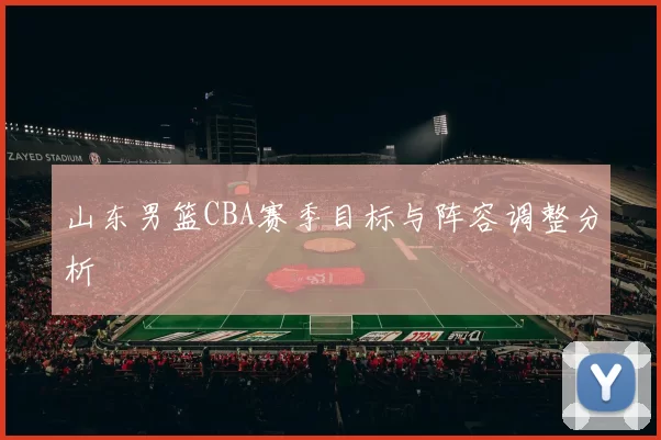 山东男篮CBA赛季目标与阵容调整分析