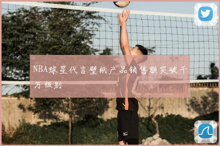 NBA球星代言壁纸产品销售额突破千万级别