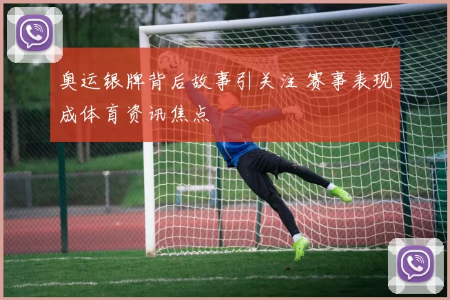 奥运银牌背后故事引关注 赛事表现成体育资讯焦点