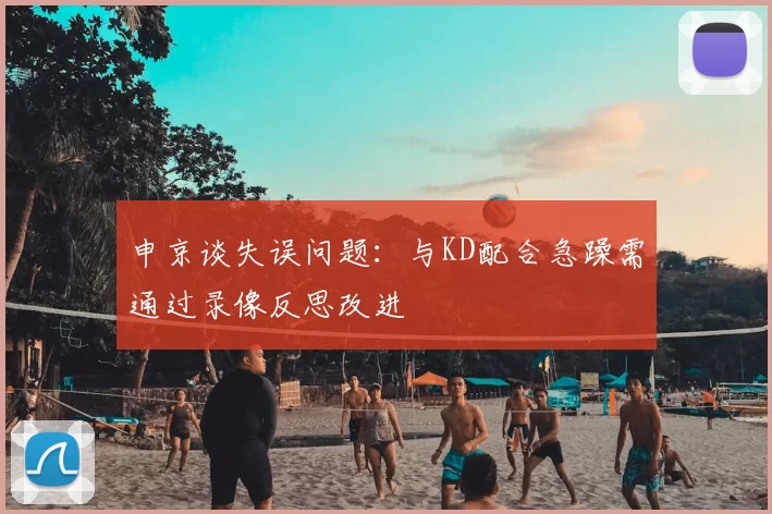 申京谈失误问题：与KD配合急躁需通过录像反思改进