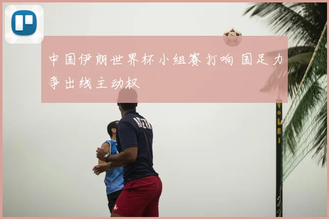 中国伊朗世界杯小组赛打响 国足力争出线主动权
