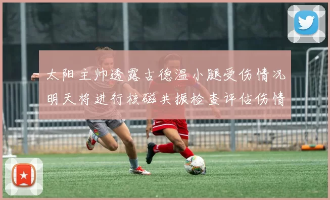 太阳主帅透露古德温小腿受伤情况明天将进行核磁共振检查评估伤情